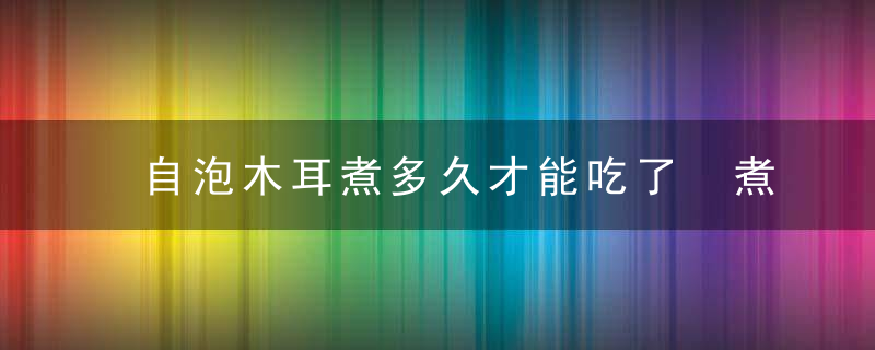 自泡木耳煮多久才能吃了 煮熟木耳的时间